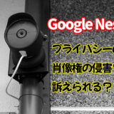 Google Nest Cam設置でプライバシー侵害？訴えられる？